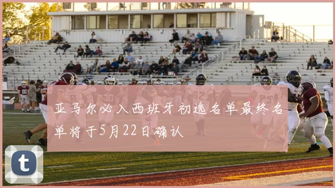 亚马尔必入西班牙初选名单最终名单将于5月22日确认