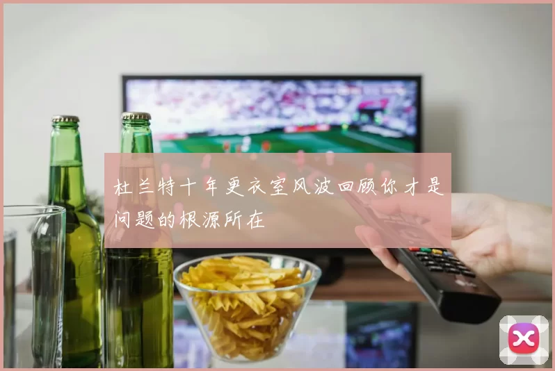 杜兰特十年更衣室风波回顾你才是问题的根源所在