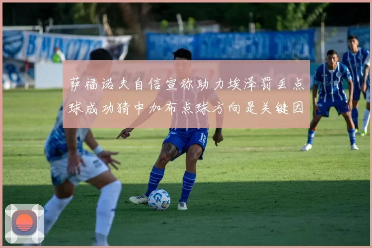 萨福诺夫自信宣称助力埃泽罚丢点球成功猜中加布点球方向是关键因素