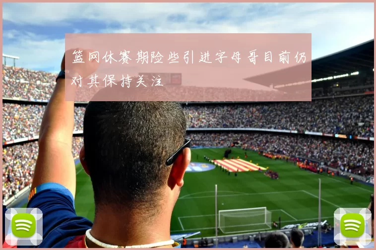 篮网休赛期险些引进字母哥目前仍对其保持关注