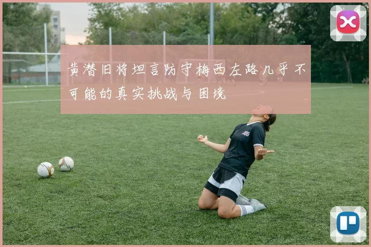 黄潜旧将坦言防守梅西左路几乎不可能的真实挑战与困境