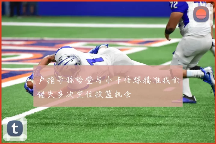 卢指导称哈登与小卡传球精准我们错失多次空位投篮机会