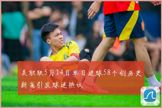 美职联5月14日单日进球58个创历史新高引发球迷热议
