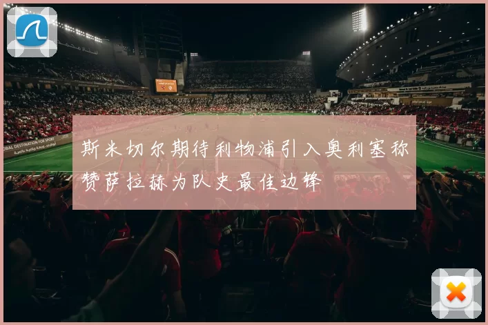 斯米切尔期待利物浦引入奥利塞称赞萨拉赫为队史最佳边锋
