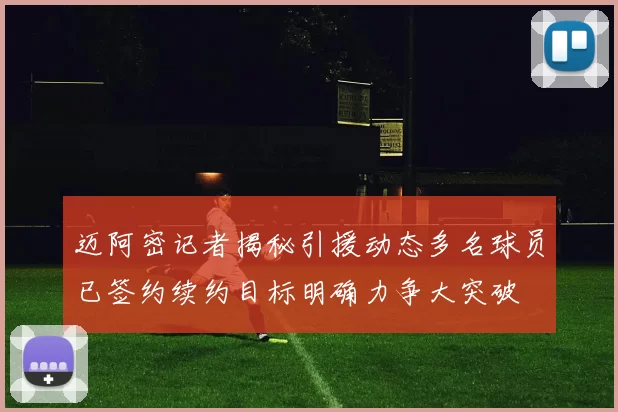 迈阿密记者揭秘引援动态多名球员已签约续约目标明确力争大突破