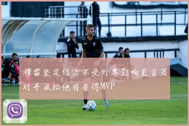 穆雷坚定信念不受外界影响直言若对手放松他将夺得MVP