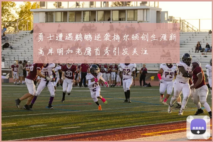 勇士遭遇鹈鹕逆袭梅尔顿创生涯新高库明加老鹰首秀引发关注