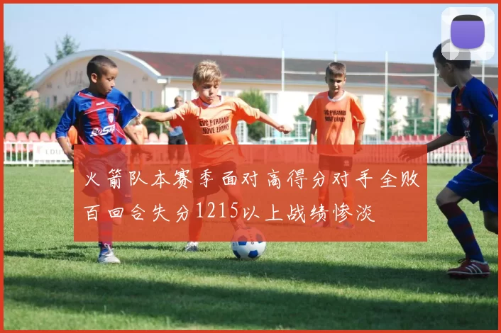 火箭队本赛季面对高得分对手全败百回合失分1215以上战绩惨淡