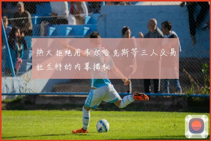 热火拒绝用韦尔哈克斯等三人交易杜兰特的内幕揭秘