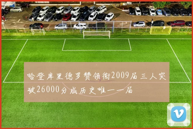 哈登库里德罗赞领衔2009届三人突破26000分成历史唯一一届