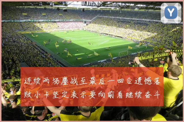 连续两场鏖战至最后一回合遗憾落败小卡坚定表示要向前看继续奋斗